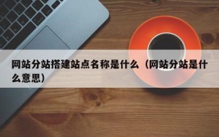 江西网站分站搭建站点名称是什么（网站分站是什么意思）