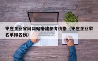 江西枣庄企业官网网站搭建参考价格（枣庄企业家名单排名榜）