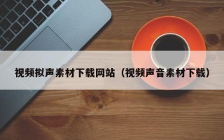 江西视频拟声素材下载网站（视频声音素材下载）