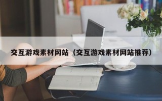 江西交互游戏素材网站（交互游戏素材网站推荐）