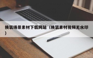 江西换装场景素材下载网站（换装素材视频无水印）