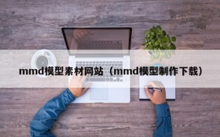 江西mmd模型素材网站（mmd模型制作下载）