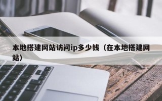江西本地搭建网站访问ip多少钱（在本地搭建网站）