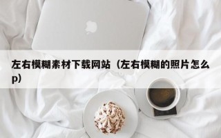江西左右模糊素材下载网站（左右模糊的照片怎么p）
