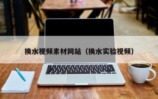 江西换水视频素材网站（换水实验视频）
