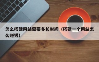 江西怎么搭建网站需要多长时间（搭建一个网站怎么赚钱）