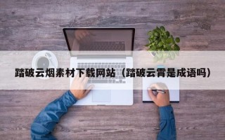 江西踏破云烟素材下载网站（踏破云霄是成语吗）