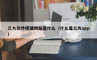 江西三方软件搭建网站是什么（什么是三方app）