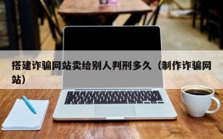 江西搭建诈骗网站卖给别人判刑多久（制作诈骗网站）