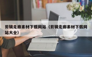 江西剪辑走廊素材下载网站（剪辑走廊素材下载网站大全）