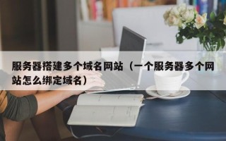 江西服务器搭建多个域名网站（一个服务器多个网站怎么绑定域名）