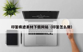 江西印鉴痕迹素材下载网站（印鉴怎么做）