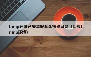 江西lnmp环境已安装好怎么搭建网站（卸载lnmp环境）
