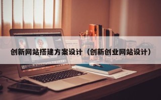 江西创新网站搭建方案设计（创新创业网站设计）